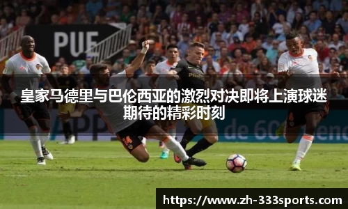 皇家马德里与巴伦西亚的激烈对决即将上演球迷期待的精彩时刻